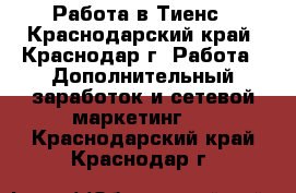 Работа в Тиенс - Краснодарский край, Краснодар г. Работа » Дополнительный заработок и сетевой маркетинг   . Краснодарский край,Краснодар г.